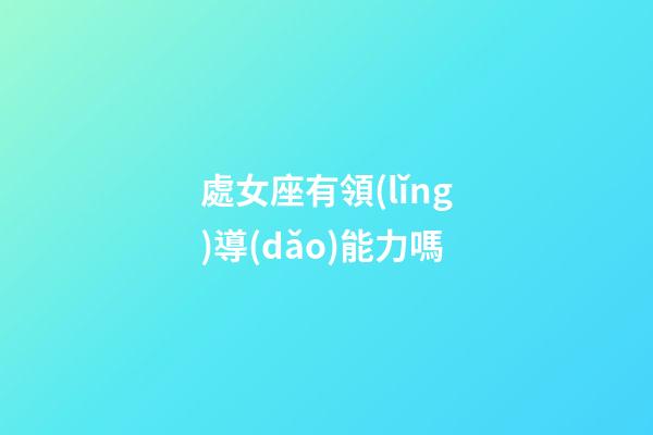 處女座有領(lǐng)導(dǎo)能力嗎-第1張-星座運(yùn)勢(shì)-玄機(jī)派