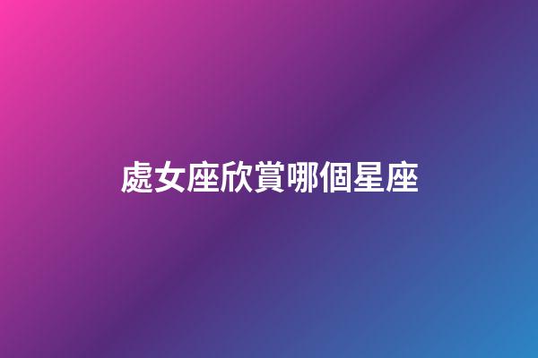 處女座欣賞哪個星座-第1張-星座運勢-玄機派