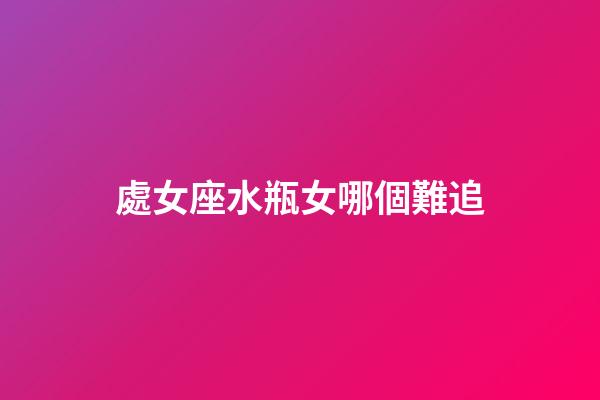 處女座水瓶女哪個難追-第1張-星座運勢-玄機派