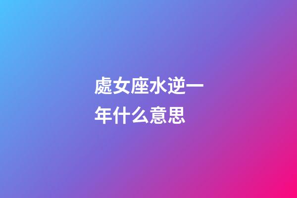處女座水逆一年什么意思-第1張-星座運勢-玄機派