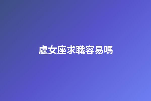 處女座求職容易嗎-第1張-星座運勢-玄機派
