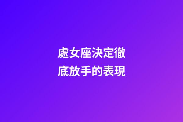 處女座決定徹底放手的表現-第1張-星座運勢-玄機派