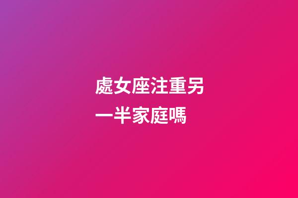 處女座注重另一半家庭嗎-第1張-星座運(yùn)勢(shì)-玄機(jī)派