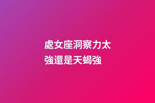 處女座洞察力太強還是天蝎強-第1張-星座運勢-玄機派