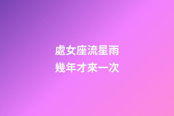 處女座流星雨幾年才來一次-第1張-星座運勢-玄機派