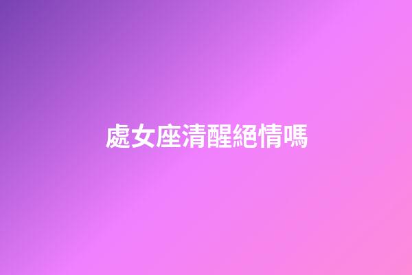 處女座清醒絕情嗎-第1張-星座運勢-玄機派