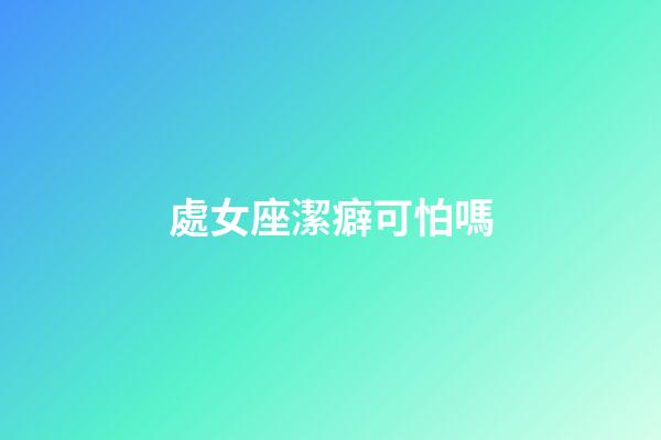 處女座潔癖可怕嗎-第1張-星座運勢-玄機派