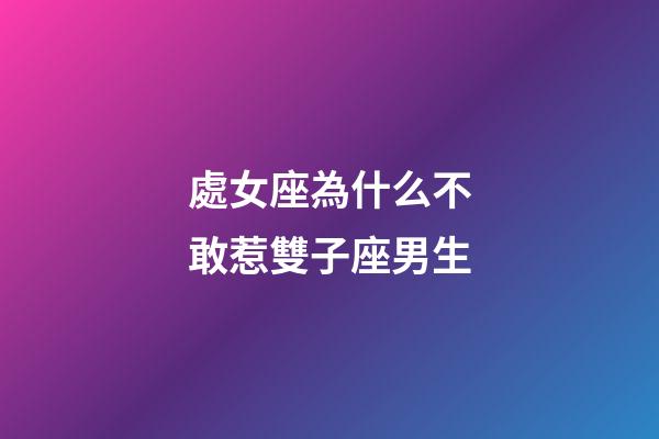 處女座為什么不敢惹雙子座男生-第1張-星座運勢-玄機派
