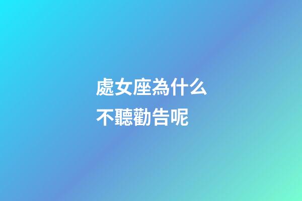 處女座為什么不聽勸告呢-第1張-星座運(yùn)勢-玄機(jī)派