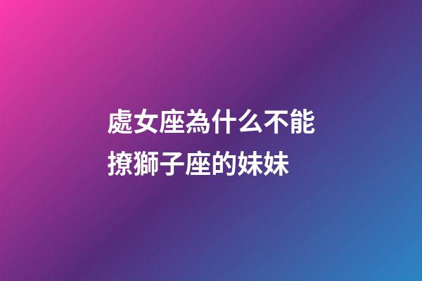 處女座為什么不能撩獅子座的妹妹-第1張-星座運(yùn)勢(shì)-玄機(jī)派