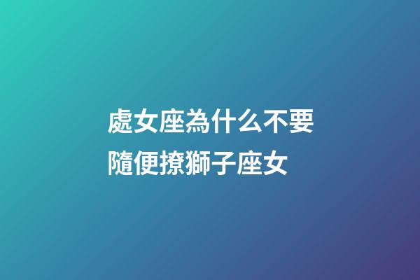 處女座為什么不要隨便撩獅子座女-第1張-星座運勢-玄機派
