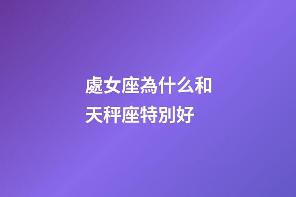 處女座為什么和天秤座特別好-第1張-星座運(yùn)勢-玄機(jī)派