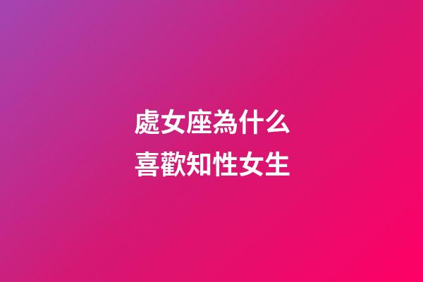 處女座為什么喜歡知性女生-第1張-星座運勢-玄機派