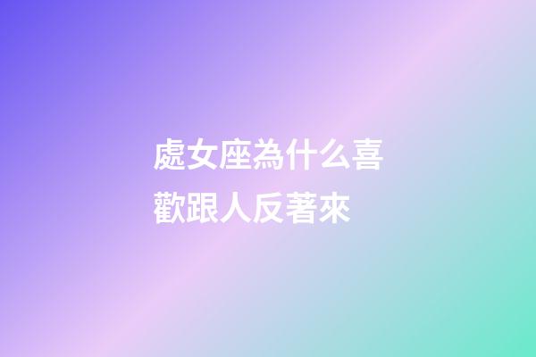 處女座為什么喜歡跟人反著來-第1張-星座運勢-玄機派