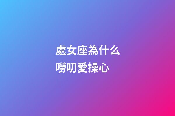 處女座為什么嘮叨愛操心-第1張-星座運勢-玄機派