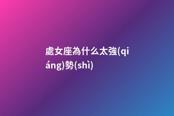處女座為什么太強(qiáng)勢(shì)-第1張-星座運(yùn)勢(shì)-玄機(jī)派