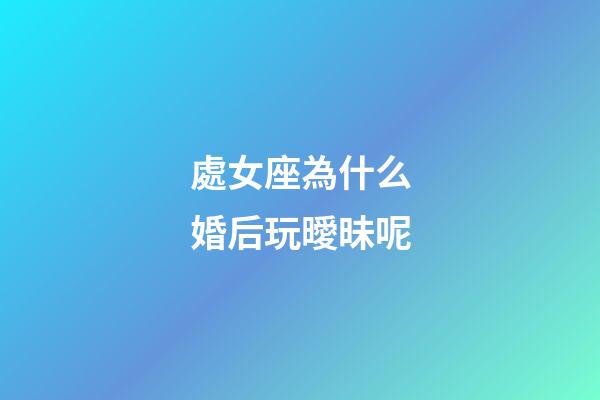 處女座為什么婚后玩曖昧呢-第1張-星座運勢-玄機派