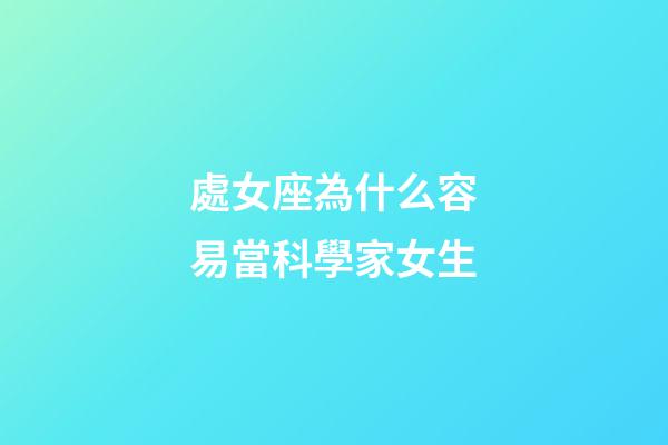處女座為什么容易當科學家女生-第1張-星座運勢-玄機派