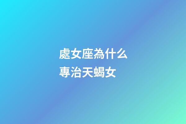 處女座為什么專治天蝎女-第1張-星座運勢-玄機派