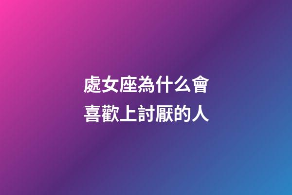 處女座為什么會喜歡上討厭的人-第1張-星座運勢-玄機派