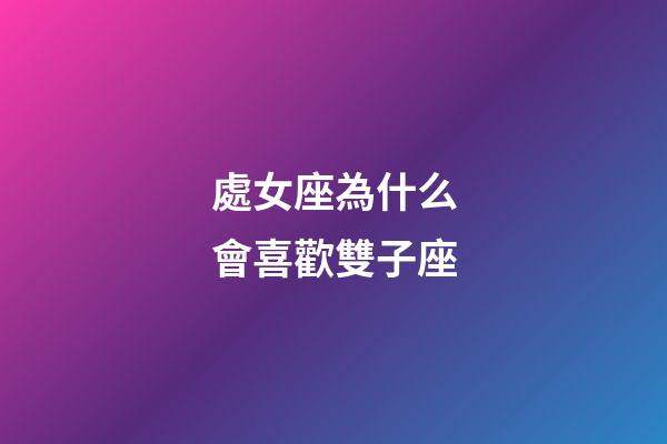 處女座為什么會喜歡雙子座-第1張-星座運勢-玄機派