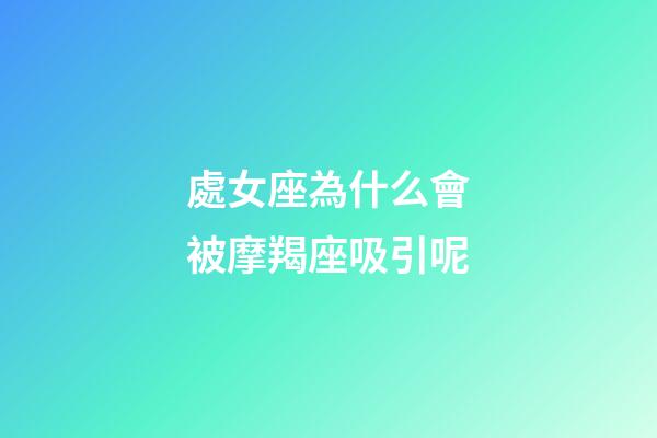 處女座為什么會被摩羯座吸引呢-第1張-星座運勢-玄機派