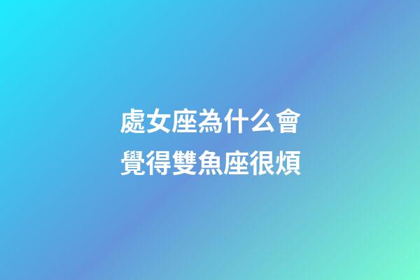 處女座為什么會覺得雙魚座很煩-第1張-星座運勢-玄機派