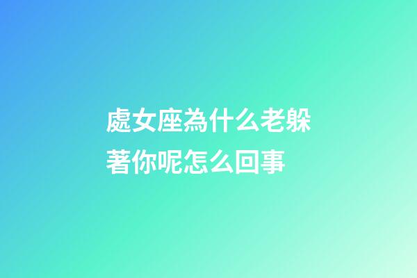 處女座為什么老躲著你呢怎么回事-第1張-星座運勢-玄機派