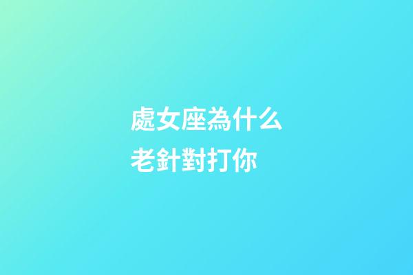 處女座為什么老針對打你-第1張-星座運勢-玄機派