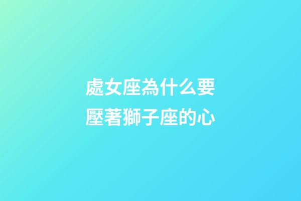 處女座為什么要壓著獅子座的心-第1張-星座運勢-玄機派