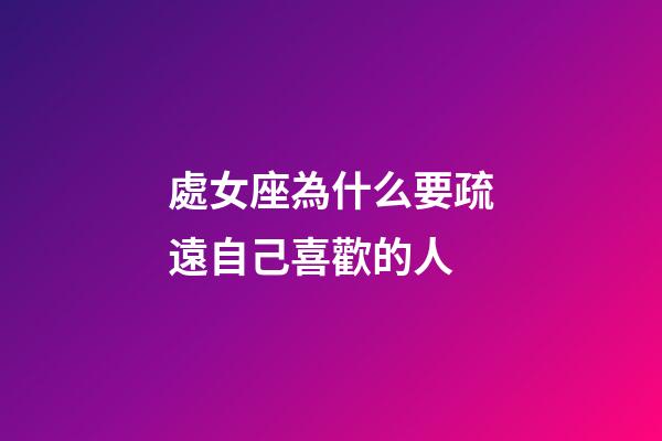 處女座為什么要疏遠自己喜歡的人-第1張-星座運勢-玄機派