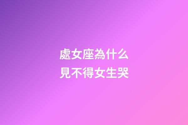 處女座為什么見不得女生哭-第1張-星座運勢-玄機派