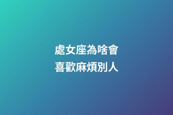處女座為啥會喜歡麻煩別人-第1張-星座運勢-玄機派