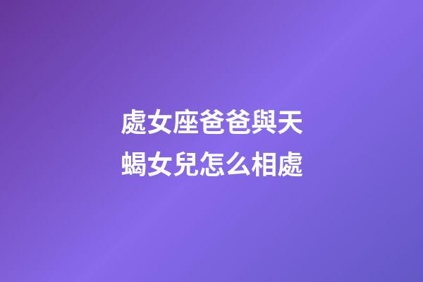 處女座爸爸與天蝎女兒怎么相處-第1張-星座運(yùn)勢-玄機(jī)派