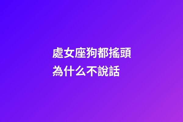 處女座狗都搖頭為什么不說話-第1張-星座運勢-玄機派