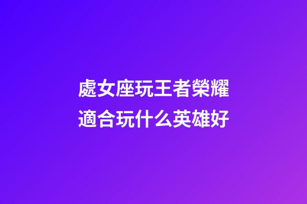 處女座玩王者榮耀適合玩什么英雄好-第1張-星座運勢-玄機派
