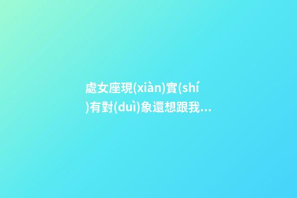 處女座現(xiàn)實(shí)有對(duì)象還想跟我網(wǎng)戀嗎-第1張-星座運(yùn)勢(shì)-玄機(jī)派