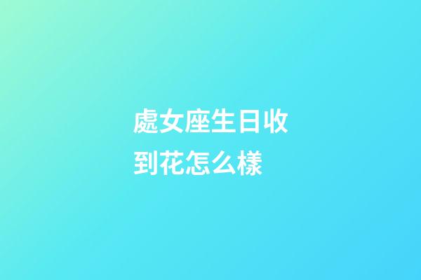 處女座生日收到花怎么樣-第1張-星座運勢-玄機派
