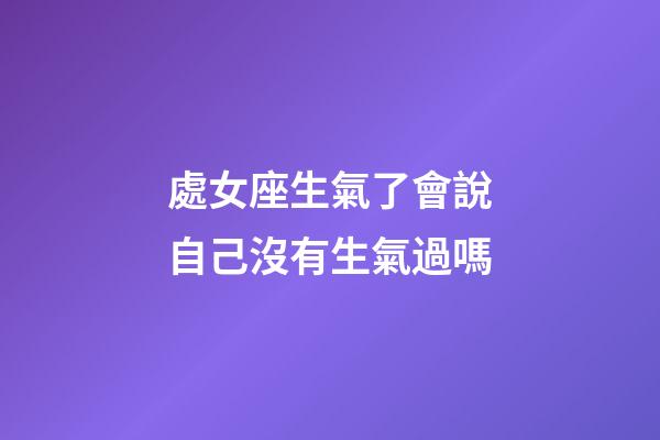 處女座生氣了會說自己沒有生氣過嗎-第1張-星座運勢-玄機派