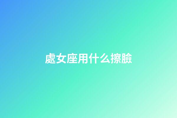 處女座用什么擦臉-第1張-星座運勢-玄機派