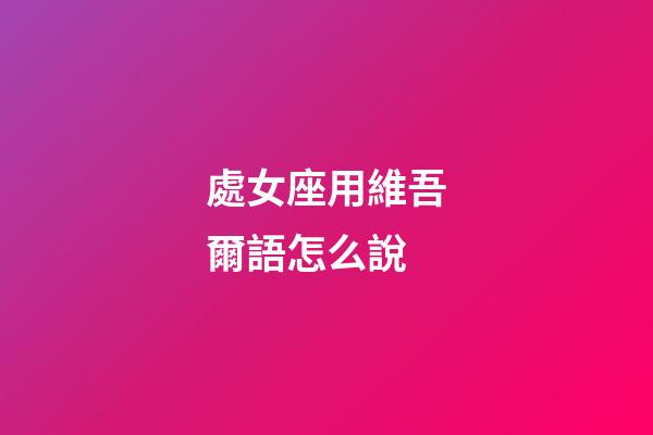 處女座用維吾爾語怎么說-第1張-星座運勢-玄機派