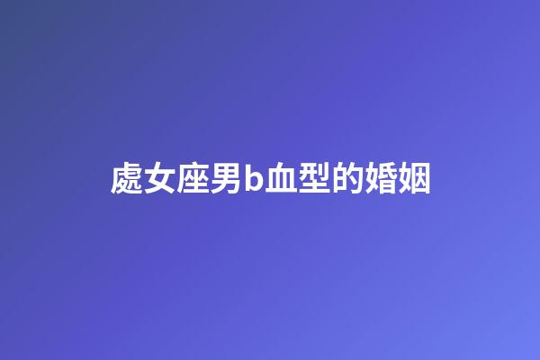 處女座男b血型的婚姻-第1張-星座運勢-玄機派