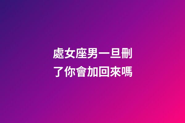 處女座男一旦刪了你會加回來嗎-第1張-星座運(yùn)勢-玄機(jī)派