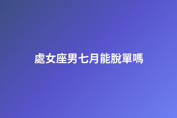 處女座男七月能脫單嗎-第1張-星座運勢-玄機派