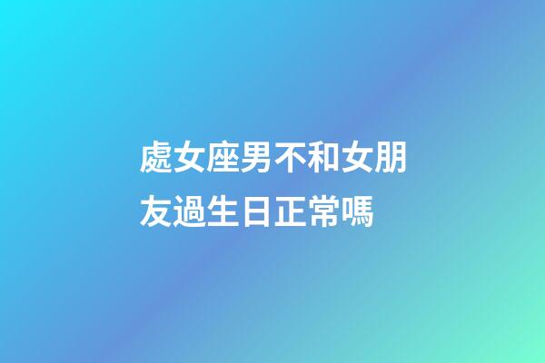 處女座男不和女朋友過生日正常嗎-第1張-星座運勢-玄機(jī)派