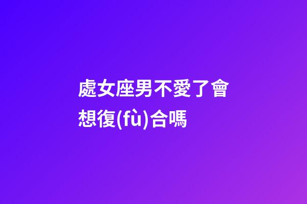 處女座男不愛了會想復(fù)合嗎-第1張-星座運勢-玄機派