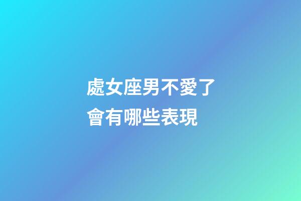 處女座男不愛了會有哪些表現-第1張-星座運勢-玄機派