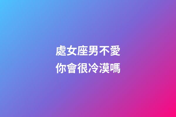 處女座男不愛你會很冷漠嗎-第1張-星座運勢-玄機派