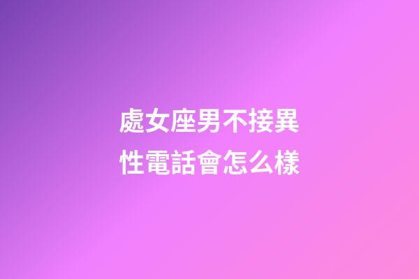 處女座男不接異性電話會怎么樣-第1張-星座運勢-玄機派