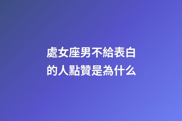 處女座男不給表白的人點贊是為什么-第1張-星座運勢-玄機派